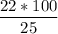 \dfrac{22*100}{25}