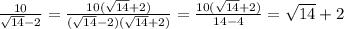 \frac{10}{ \sqrt{14} - 2} = \frac{10( \sqrt{14} + 2) }{( \sqrt{14} - 2)( \sqrt{14} + 2)} = \frac{10( \sqrt{14} + 2) }{14 - 4} = \sqrt{14} + 2