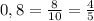 0,8 = \frac{8}{10} =\frac{4}{5}