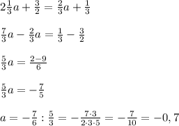 2\frac{1}{3}a+\frac{3}{2}= \frac{2}{3}a+\frac{1}{3} \\\\\frac{7}{3}a- \frac{2}{3}a=\frac{1}{3}- \frac{3}{2}\\\\\frac{5}{3}a =\frac{2-9}{6} \\\\\frac{5}{3}a=-\frac{7}{5}\\\\a=-\frac{7}{6}:\frac{5}{3} =-\frac{7\cdot 3}{2\cdot 3\cdot 5}=-\frac{7}{10} = -0,7