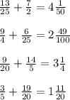 \frac{13}{25} +\frac{7}{2} = 4\frac{1}{50} \\\\\frac{9}{4} +\frac{6}{25} =2\frac{49}{100}\\ \\\frac{9}{20}+\frac{14}{5} =3\frac{1}{4} \\\\\frac{3}{5}+\frac{19}{20}=1\frac{11}{20}