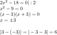 2x^2-18=0|:2\\x^2-9=0\\(x-3)(x+3)=0\\x=\pm 3\\\\|3-(-3)|=|-3-3|=6