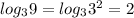 log_{3}9 = log_{3}3 {}^{2} = 2