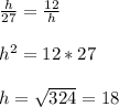 \frac{h}{27}=\frac{12}{h}\\ \\h^{2} =12*27\\\\h=\sqrt{324}=18