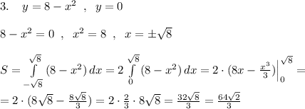 3.\; \; \; \; y=8-x^2\; \; ,\; \; y=0\\\\8-x^2=0\; \; ,\; \; x^2=8\; \; ,\; \; x=\pm \sqrt8\\\\S=\int\limits^{\sqrt8}_{-\sqrt8}\,(8-x^2)\, dx=2\int\limits^{\sqrt8}_0\, (8-x^2)\, dx=2\cdot (8x-\frac{x^3}{3})\Big|_0^{\sqrt8}=\\\\=2\cdot (8\sqrt8-\frac{8\sqrt8}{3})=2\cdot \frac{2}{3}\cdot 8\sqrt8=\frac{32\sqrt8}{3}=\frac{64\sqrt2}{3}