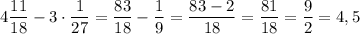 4\dfrac{11}{18}-3\cdot \dfrac{1}{27}=\dfrac{83}{18}-\dfrac{1}{9}=\dfrac{83-2}{18}=\dfrac{81}{18}=\dfrac{9}{2}=4,5