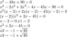 x {}^{3} - 49x + 90 = 0 \\ x {}^{3} - 2x {}^{2} + {2x }^{2} - 4x - 45x - 90 = 0 \\ {x}^{2} (x - 2) + 2x(x - 2) - 45(x - 2) = 0 \\ (x - 2)( {x}^{2} + 2x - 45) = 0 \\ x - 2 = 0.x1 = 2 \\ {x}^{2} + 2x - 45 = 0 \\ x2 = - 1 - \sqrt{46} \\ x3 = - 1 + \sqrt{46}