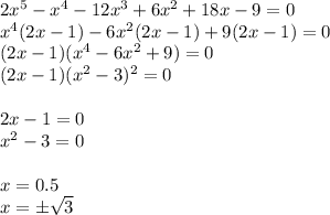 2x^5-x^4-12x^3+6x^2+18x-9=0\\x^4(2x-1)-6x^2(2x-1)+9(2x-1)=0\\(2x-1)(x^4-6x^2+9)=0\\(2x-1)(x^2-3)^2=0\\\\2x-1=0\\x^2-3=0\\\\x=0.5\\x=\pm\sqrt{3}