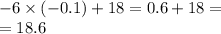 - 6 \times ( - 0.1) + 18 = 0.6 + 18 = \\ = 18.6