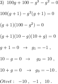 3)\; \; 100g+100-g^3-g^2=0\\\\100(g+1)-g^2(g+1)=0\\\\(g+1)(100-g^2)=0\\\\(g+1)(10-g)(10+g)=0\\\\g+1=0\; \; \to \; \; g_1=-1\; ,\\\\10-g=0\; \; \to \; \; \; \; g_2=10\; ,\\\\10+g=0\; \; \; \to \; \; g_3=-10\; .\\\\Otvet:\; \; -10\; ,\; \; -1\; ,\; \; 10\; .