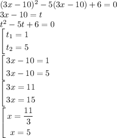 (3x - 10) {}^{2} - 5(3x -10) + 6 = 0 \\ 3x - 10 = t \\ {t}^{2} - 5t + 6 = 0 \\ \left[ \begin{gathered} t_{1} = 1 \\ t_{2} = 5 \end{gathered} \right. \\ \left[ \begin{gathered} 3x - 10 = 1 \\ 3x - 10 = 5 \end{gathered} \right. \\ \left[ \begin{gathered} 3x = 11 \\ 3x = 15 \end{gathered} \right. \\ \left[ \begin{gathered} x = \frac{11}{3} \\x = 5 \end{gathered} \right.