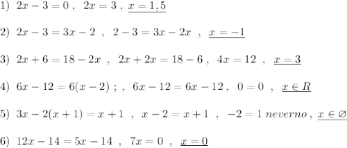 1)\; \; 2x-3=0\; ,\; \; 2x=3\; ,\; \underline {x=1,5}\\\\2)\; \; 2x-3=3x-2\; \; ,\; \; 2-3=3x-2x\; \; ,\; \; \underline {x=-1}\\\\3)\; \; 2x+6=18-2x\; \; ,\; \; 2x+2x=18-6\; ,\; \; 4x=12\; \; ,\; \; \underline {x=3}\\\\4)\; \; 6x-12=6(x-2)\ ;\; ,\; \; 6x-12=6x-12\; ,\; \; 0=0\; \; ,\; \; \underline {x\in R}\\\\5)\; \; 3x-2(x+1)=x+1\; \; ,\; \; x-2=x+1\; \; ,\; \; -2=1\; neverno\; ,\; \underline {x\in \varnothing }\\\\6)\; \; 12x-14=5x-14\; \; ,\; \; 7x=0\; \; ,\; \; \underline {x=0}