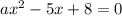 ax^{2} -5x+8=0