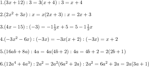 1. (3x + 12) : 3 = 3(x + 4) : 3 = x + 4\\\\2. (2x^2 + 3x) : x = x(2x + 3) : x = 2x + 3\\\\3. (4x - 15) : (-3) = -1\frac{1}{3}x + 5 = 5 - 1\frac{1}{3}x\\\\4. (-3x^2 - 6x) : (-3x) = -3x(x + 2) : (-3x) = x + 2\\\\5. (16ab + 8a) : 4a = 4a(4b + 2) : 4a = 4b + 2 = 2(2b + 1)\\\\6. (12a^4 + 4a^3) : 2a^2 = 2a^2(6a^2 + 2a) : 2a^2 = 6a^2 + 2a = 2a(3a + 1)