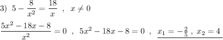 3)\; \; 5-\dfrac{8}{x^2}=\dfrac{18}{x}\; \; ,\; \; x\ne 0\\\\\dfrac{5x^2-18x-8}{x^2}=0\; \; ,\; \; 5x^2-18x-8=0\; \; ,\; \; \underline {x_1=-\frac{2}{5}\; ,\; x_2=4\; }