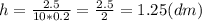 h=\frac{2.5}{10*0.2} = \frac{2.5}{2} =1.25 (dm)