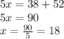 5x=38+52\\5x=90\\x=\frac{90}{5}=18