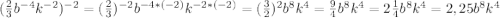 (\frac{2}{3}b^{-4} k^{-2} )^{-2} =(\frac{2}{3} )^{-2} b^{-4*(-2)} k^{-2*(-2)} =(\frac{3}{2})^{2}b^{8} k^{4} =\frac{9}{4} b^{8} k^{4}=2\frac{1}{4} b^{8} k^{4}=2,25b^{8} k^{4}