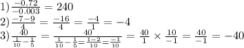 1) \frac{ - 0.72}{ - 0.003} = 240 \\ 2) \frac{ - 7 - 9}{4} = \frac{ - 16}{4} = \frac{ - 4}{1} = - 4 \\ 3) \frac{40}{ \frac{1}{10} - \frac{1}{5} } = \frac{40}{ \frac{1}{10} - \frac{1}{5} = \frac{1 - 2}{10} = \frac{ - 1}{10} } = \frac{40}{1} \times \frac{10}{ - 1} = \frac{40}{ - 1} = - 40