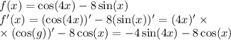 f(x) = \cos(4x) - 8 \sin(x) \\ f'(x) = ( \cos(4x) )' - 8( \sin(x) )' = (4x)' \times \\ \times ( \cos(g) )' - 8 \cos(x) = - 4 \sin(4x) - 8 \cos(x)