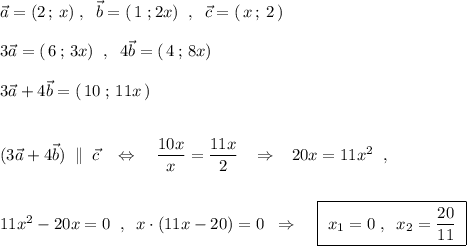 \vec{a}=(2\, ;\, x)\; ,\; \; \vec{b}=(\, 1\; ;2x)\; \; ,\; \; \vec{c}=(\, x\, ;\, 2\, )\\\\3\vec{a}=(\, 6\, ;\, 3x)\; \; ,\; \; 4\vec{b}=(\, 4\, ;\, 8x)\\\\3\vec{a}+4\vec{b}=(\, 10\; ;\, 11x\, )\\\\\\(3\vec{a}+4\vec{b})\; \parallel \; \vec{c}\; \; \; \Leftrightarrow \quad \dfrac{10x}{x}=\dfrac{11x}{2}\; \; \; \Rightarrow \; \; \; 20x=11x^2\; \; ,\\\\\\11x^2-20x=0\; \; ,\; \; x\cdot (11x-20)=0\; \; \Rightarrow \; \; \; \; \boxed {\; x_1=0\; ,\; \; x_2=\dfrac{20}{11}\; }