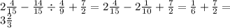 2 \frac{4}{15} - \frac{14}{15} \div \frac{4}{9} + \frac{7}{2} = 2 \frac{4}{15} - 2 \frac{1}{10} + \frac{7}{2} = \frac{1}{6} + \frac{7}{2} = \\ 3 \frac{2}{3}