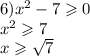 6) {x}^{2} - 7 \geqslant 0 \\ {x }^{2} \geqslant 7 \\ x \geqslant \sqrt{7} \\