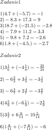 Zadanie1\\\\1)4.7+(-5.7)=-1\\2)-8.3+17.3=9\\3)18.7+(-21.5)=-2.8\\4)-7.9+11.2=3.3\\5)-9.8+7.2=-2.6\\6)1.8+(-4.5.)=-2.7\\\\Zadanie 2\\\\1)3\frac{1}{6}+(-4\frac{1}{8})=-\frac{23}{24}\\\\ 2)-6\frac{2}{3}+3\frac{1}{3}=-3\frac{1}{3}\\\\ 3)-6\frac{3}{7}+2\frac{4}{7}=-3\frac{6}{7}\\\\ 4)4\frac{5}{9}+(-6 \frac{1}{9})= -2\frac{4}{9}\\\\ 5)3\frac{5}{7} +6\frac{9}{14}=10\frac{5}{14}\\\\ 6)1\frac{8}{11}+(-7\frac{8}{11})=-6