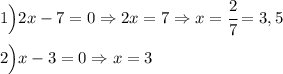 1\Big) 2x-7=0 \Rightarrow 2x=7 \Rightarrow x=\cfrac{2}{7}=3,5 \\ \\ 2\Big) x-3=0 \Rightarrow x=3