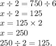 x \div 2 = 750 \div 6 \\ x \div 2 = 125 \\ x = 125 \times 2 \\ x = 250 \\ 250 \div 2 = 125.