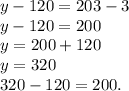 y - 120 = 203 - 3 \\ y - 120 = 200 \\ y = 200 + 120 \\ y = 320 \\ 320 - 120 = 200.