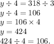 y \div 4 = 318 \div 3 \\ y \div 4 = 106 \\ y = 106 \times 4 \\ y = 424 \\ 424 \div 4 = 106.