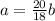 a=\frac{20}{18} b