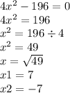 4 {x}^{2} - 196 = 0 \\ 4 {x}^{2} = 196 \\ {x}^{2} = 196 \div 4 \\ {x}^{2} = 49 \\ x = \sqrt{49} \\ x1 = 7 \\ x2 = - 7