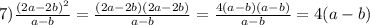 7) \frac{(2a - 2b)^2}{a - b} = \frac{(2a - 2b)(2a - 2b)}{a - b} = \frac{4(a-b)(a - b)}{a - b} = 4(a -b)