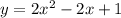 y = 2x^2 - 2x + 1