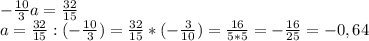 -\frac{10}{3}a=\frac{32}{15}\\a=\frac{32}{15}:(-\frac{10}{3})=\frac{32}{15}*(-\frac{3}{10})=\frac{16}{5*5}=-\frac{16}{25}=-0,64