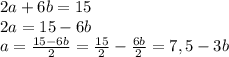 2a+6b=15\\2a=15-6b\\a=\frac{15-6b}{2}=\frac{15}{2}-\frac{6b}{2}=7,5-3b