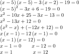 \left(x-5\right) \left(x-5\right)-3\left(x-2\right)-19=0\\\left(x-5\right)^2-3x+6-19=0\\x^2-10x+25-3x-13=0\\x^2-13x+12=0\\\left(x^2-x\right)+\left(-12x+12\right)=0\\x\left(x-1\right)-12\left(x-1\right)=0\\\left(x-1\right)\left(x-12\right)=0\\x-1=0 \qquad x-12=0\\x=1 \qquad \qquad x=12