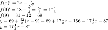 f(x)'=2x-\frac{2}{\sqrt{x} } \\f(9)'=18-\frac{2}{3} =\frac{52}{3} =17\frac{1}{3} \\f(9)=81-12=69\\y=69+\frac{52}{3}(x-9)=69+17\frac{1}{3}x-156=17\frac{1}{3}x-87\\y=17\frac{1}{3}x-87