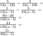 \frac{5}{12a - 12b} - \frac{3}{16a - 16b} = \\ \frac{5}{12(a - b)} - \frac{3}{16(a - b)} = \\ \frac{80 - 36}{192(a - b)} = \\ \frac{44}{192(a - b)} = \\ \frac{11}{48(a - b)}