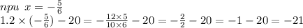 npu \: \: x = - \frac{5}{6} \\ 1.2 \times ( - \frac{5}{6} ) - 20 = - \frac{12 \times 5}{10 \times 6} - 20 = - \frac{2}{2} - 20 = - 1 - 20 = - 21