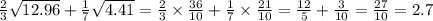 \frac{2}{3} \sqrt{12.96} + \frac{1}{7} \sqrt{4.41} = \frac{2}{3} \times \frac{36}{10} + \frac{1}{7} \times \frac{21}{10} = \frac{12}{5} + \frac{3}{10} = \frac{27}{10} = 2.7