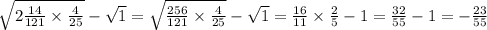 \sqrt{2 \frac{14}{121} \times \frac{4}{25} } - \sqrt{1} = \sqrt{ \frac{256}{121} \times \frac{4}{25} } - \sqrt{1} = \frac{16}{11} \times \frac{2}{5} - 1 = \frac{32}{55} - 1 = - \frac{23}{55}