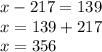 x - 217 = 139 \\ x = 139 + 217 \\ x = 356