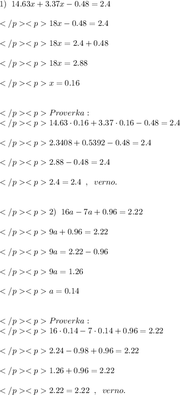 1) \; \; 14.63x+3.37x-0.48=2.4 \\\\18x-0.48=2.4 \\\\18x=2.4+0.48 \\\\18x=2.88 \\\\x=0.16 \\\\\\Proverka: \\14.63\cdot 0.16+3.37\cdot 0.16-0.48=2.4 \\\\2.3408+0.5392-0.48=2.4 \\\\2.88-0.48=2.4 \\\\2.4=2.4 \; \; , \; \; verno. \\\\\\2) \; \; 16a-7a+0.96=2.22 \\\\9a+0.96=2.22 \\\\9a=2.22-0.96 \\\\9a=1.26 \\\\a=0.14 \\\\\\Proverka: \\16\cdot 0.14 - 7\cdot 0.14+0.96=2.22 \\\\2.24-0.98+0.96=2.22 \\\\1.26+0.96=2.22 \\\\2.22=2.22 \; \; , \; \; verno.