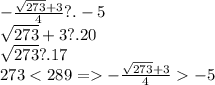 -\frac{\sqrt{273}+3}{4} ?. -5\\ \sqrt{273} + 3 ?.20\\\sqrt{273} ?. 17\\273 < 289 = -\frac{\sqrt{273}+3}{4} -5