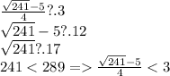 \frac{\sqrt{241}-5}{4} ? .3\\ \sqrt{241}-5 ?.12\\\sqrt{241} ?. 17\\241 < 289 = \frac{\sqrt{241}-5}{4} < 3