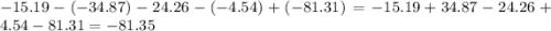 - 15.19 - ( - 34.87) - 24.26 - ( - 4.54) + ( - 81.31) = - 15.19 + 34.87 - 24.26 + 4.54 - 81.31 = - 81.35
