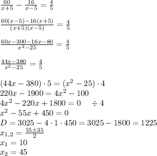 \frac{60}{x+5}-\frac{16}{x-5}=\frac45\\\\\frac{60(x-5)-16(x+5)}{(x+5)(x-5)}=\frac45\\\\\frac{60x-300-16x-80}{x^2-25}=\frac45\\\\\frac{44x-380}{x^2-25}=\frac45\\\\(44x-380)\cdot5=(x^2-25)\cdot4\\220x-1900=4x^2-100\\4x^2-220x+1800=0\;\;\;\;\div4\\x^2-55x+450=0\\D=3025-4\cdot1\cdot450=3025-1800=1225\\x_{1,2}=\frac{55\pm35}2\\x_1=10\\x_2=45